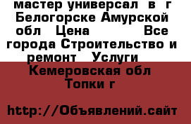 мастер универсал  в  г.Белогорске Амурской обл › Цена ­ 3 000 - Все города Строительство и ремонт » Услуги   . Кемеровская обл.,Топки г.